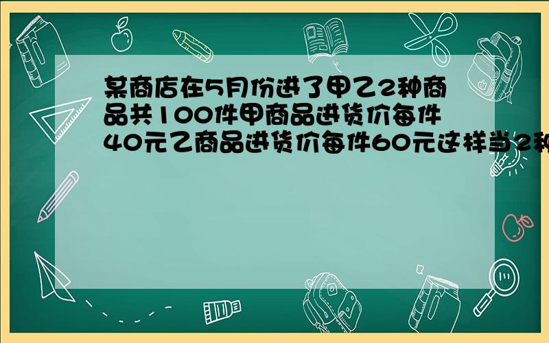 某商店在5月份进了甲乙2种商品共100件甲商品进货价每件40元乙商品进货价每件60元这样当2种商品全部收完后 一共940