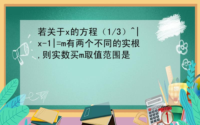 若关于x的方程（1/3）^|x-1|=m有两个不同的实根,则实数买m取值范围是