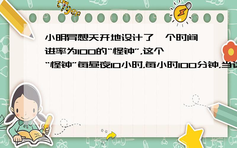小明异想天开地设计了一个时间进率为100的“怪钟”，这个“怪钟”每昼夜10小时，每小时100分钟，当这个“怪钟”显示5点