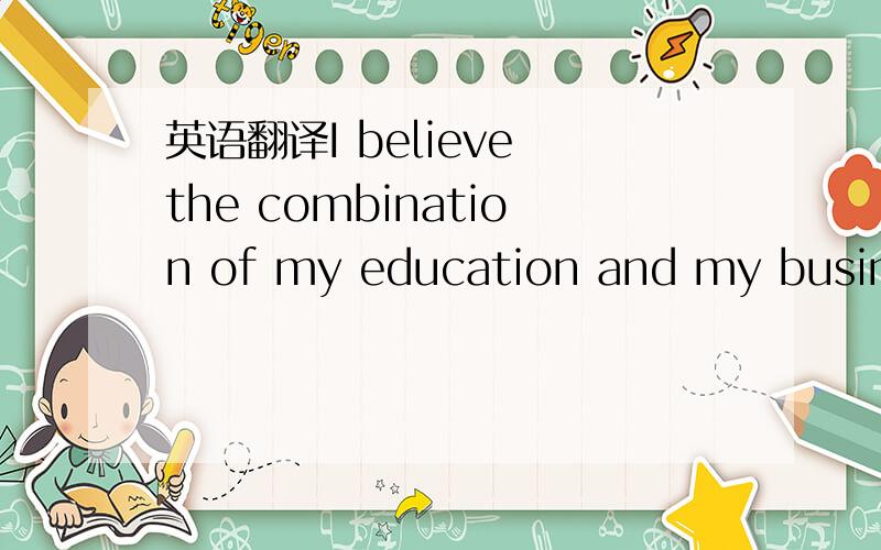 英语翻译I believe the combination of my education and my busines