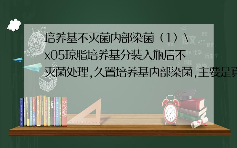 培养基不灭菌内部染菌（1）\x05琼脂培养基分装入瓶后不灭菌处理,久置培养基内部染菌,主要是真菌、细菌、酵母菌?（2）\