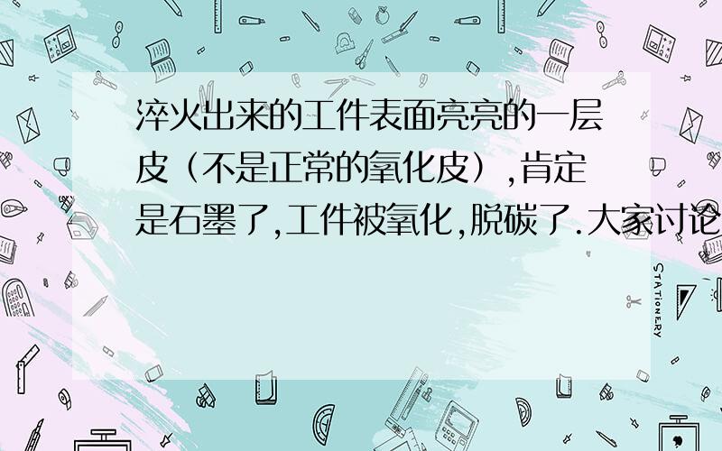 淬火出来的工件表面亮亮的一层皮（不是正常的氧化皮）,肯定是石墨了,工件被氧化,脱碳了.大家讨论.