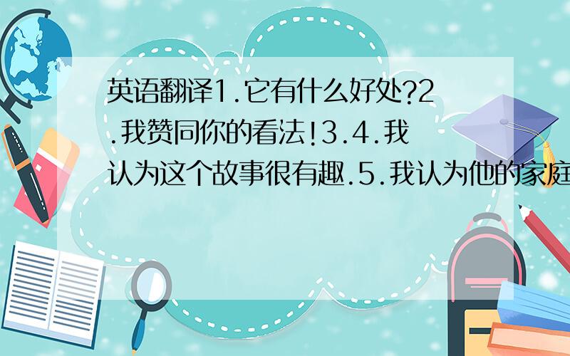 英语翻译1.它有什么好处?2.我赞同你的看法!3.4.我认为这个故事很有趣.5.我认为他的家庭很幸福.6.（不要：onc