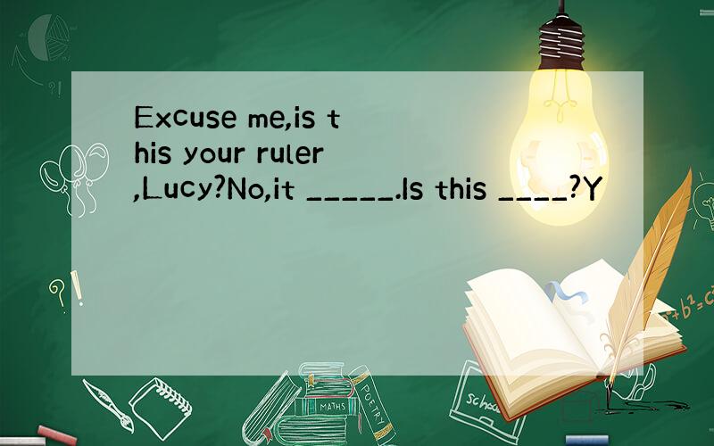 Excuse me,is this your ruler,Lucy?No,it _____.Is this ____?Y