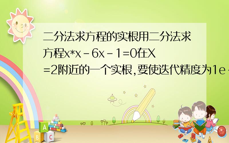 二分法求方程的实根用二分法求方程x*x-6x-1=0在X=2附近的一个实根,要使迭代精度为1e-8这个程序对吗？#inc