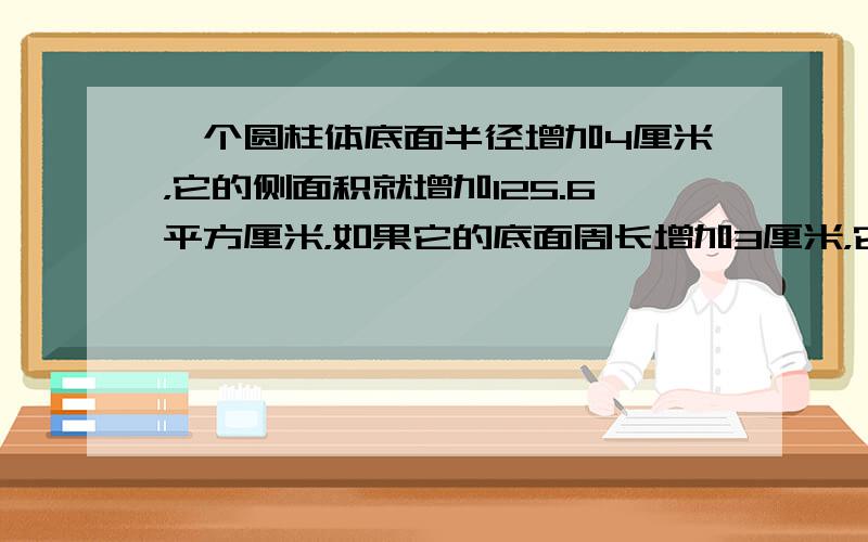 一个圆柱体底面半径增加4厘米，它的侧面积就增加125.6平方厘米，如果它的底面周长增加3厘米，它的侧面积增加多少？