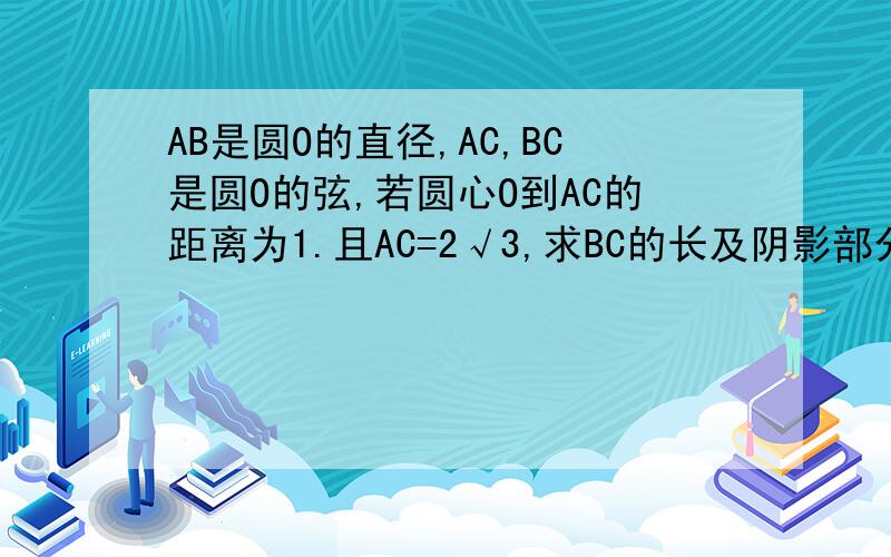 AB是圆O的直径,AC,BC是圆O的弦,若圆心O到AC的距离为1.且AC=2√3,求BC的长及阴影部分的面积