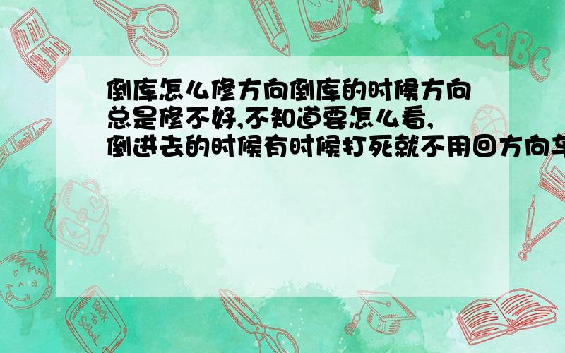 倒库怎么修方向倒库的时候方向总是修不好,不知道要怎么看,倒进去的时候有时候打死就不用回方向车身正了再回,有的时候又要回方