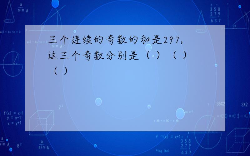 三个连续的奇数的和是297,这三个奇数分别是（ ）（ ）（ ）