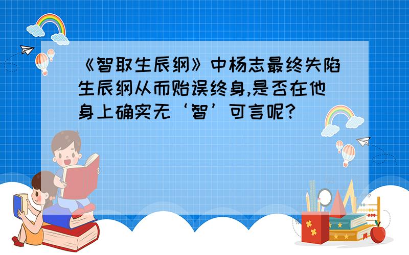 《智取生辰纲》中杨志最终失陷生辰纲从而贻误终身,是否在他身上确实无‘智’可言呢?