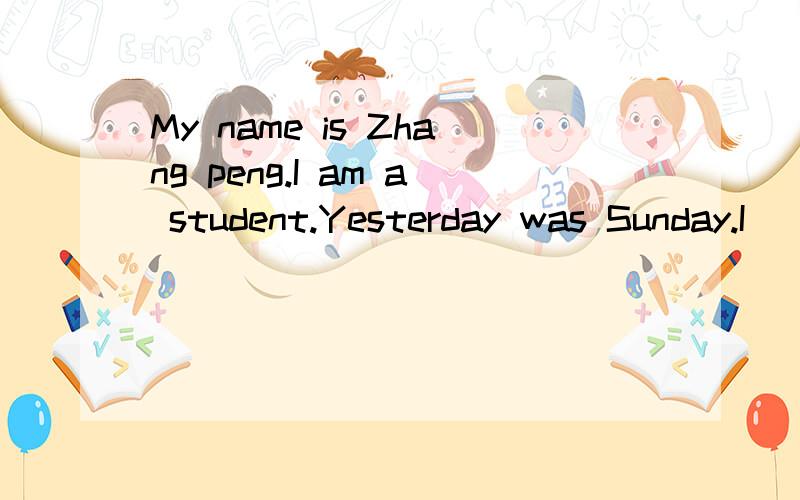 My name is Zhang peng.I am a student.Yesterday was Sunday.I