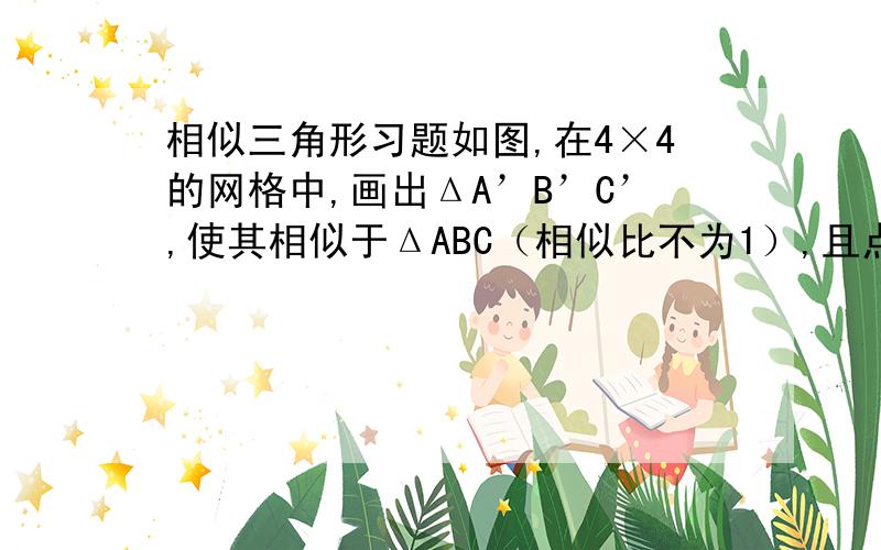 相似三角形习题如图,在4×4的网格中,画出ΔA’B’C’,使其相似于ΔABC（相似比不为1）,且点A’﹑B’﹑C’都在单