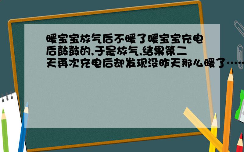 暖宝宝放气后不暖了暖宝宝充电后鼓鼓的,于是放气,结果第二天再次充电后却发现没昨天那么暖了……是因为放气时把里面那一层捅破