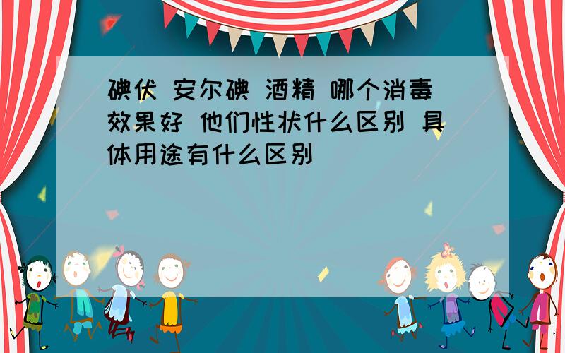 碘伏 安尔碘 酒精 哪个消毒效果好 他们性状什么区别 具体用途有什么区别