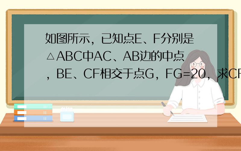 如图所示，已知点E、F分别是△ABC中AC、AB边的中点，BE、CF相交于点G，FG=20，求CF的长．