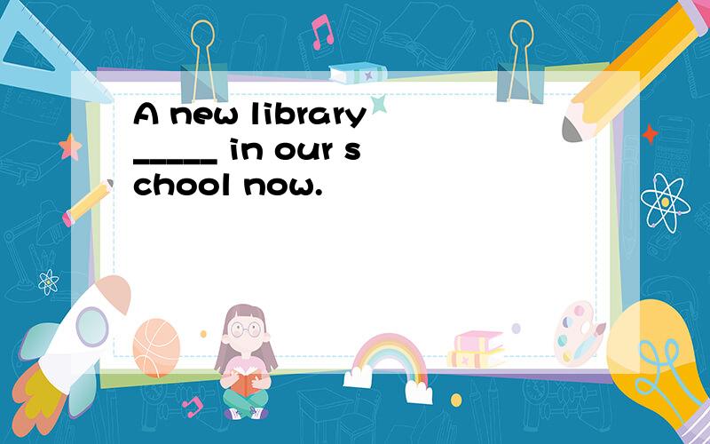 A new library _____ in our school now.