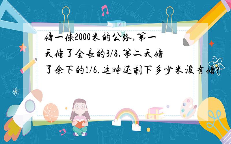 修一条2000米的公路,第一天修了全长的3/8,第二天修了余下的1/6.这时还剩下多少米没有修?