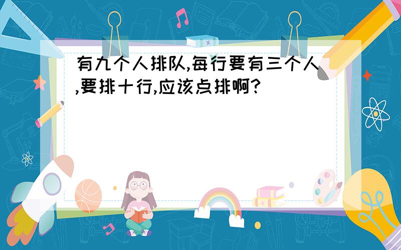 有九个人排队,每行要有三个人,要排十行,应该点排啊?