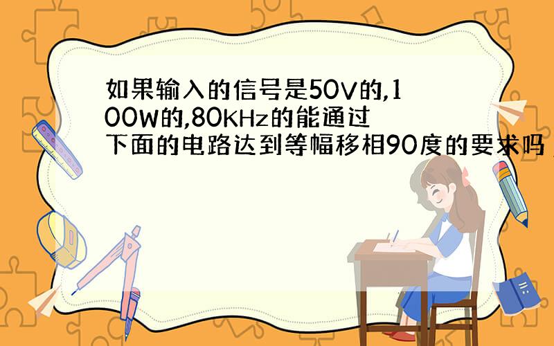 如果输入的信号是50V的,100W的,80KHz的能通过下面的电路达到等幅移相90度的要求吗 ,