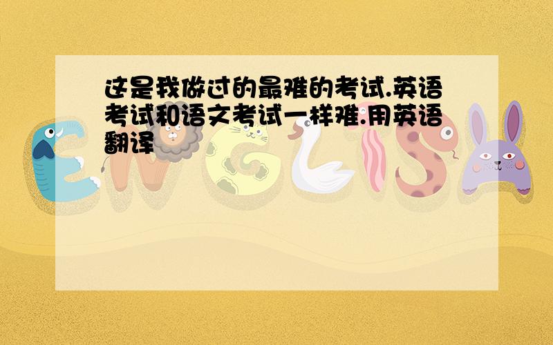 这是我做过的最难的考试.英语考试和语文考试一样难.用英语翻译