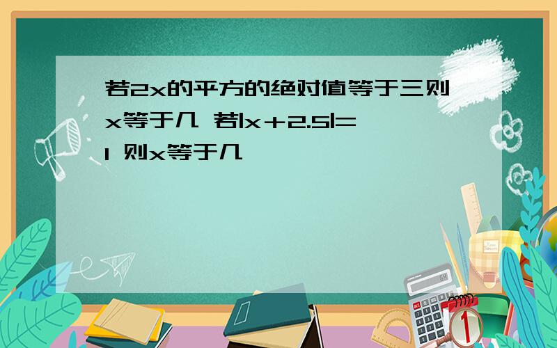 若2x的平方的绝对值等于三则x等于几 若|x＋2.5|=1 则x等于几