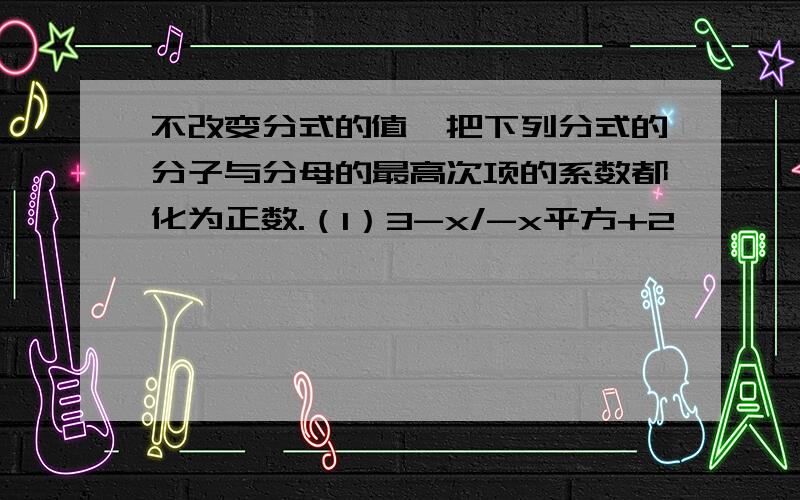 不改变分式的值,把下列分式的分子与分母的最高次项的系数都化为正数.（1）3-x/-x平方+2