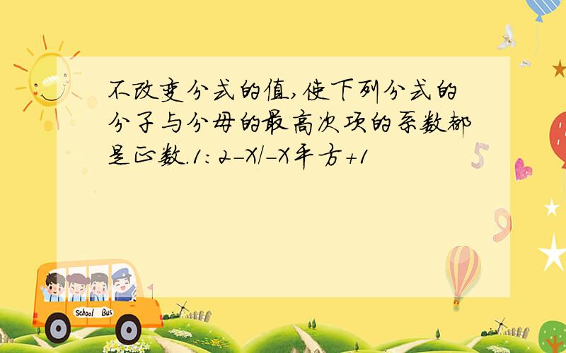 不改变分式的值,使下列分式的分子与分母的最高次项的系数都是正数.1：2-X/-X平方+1