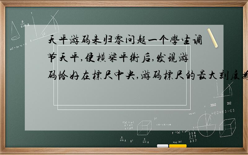 天平游码未归零问题一个学生调节天平,使横梁平衡后,发现游码恰好在标尺中央,游码标尺的最大刻度为1 g,他用这个天平称一物