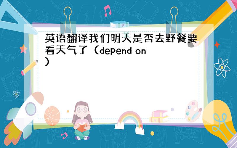 英语翻译我们明天是否去野餐要看天气了（depend on）