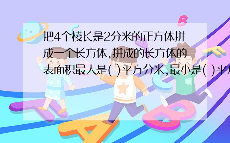 把4个棱长是2分米的正方体拼成一个长方体,拼成的长方体的表面积最大是( )平方分米,最小是( )平方分米.