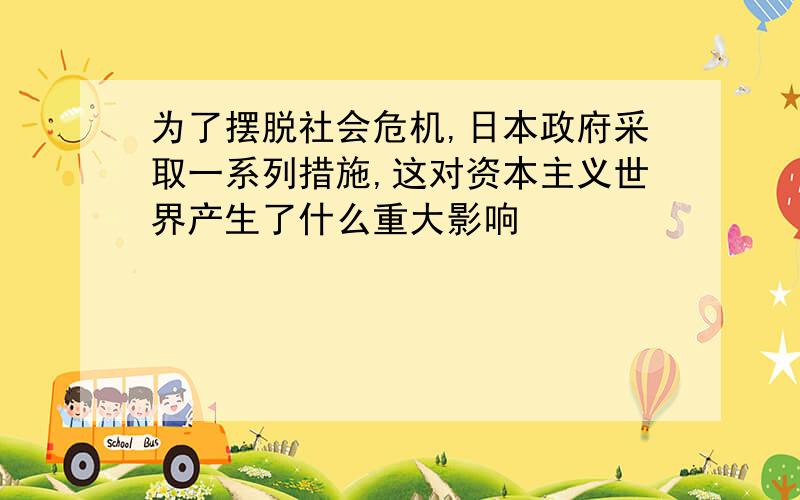 为了摆脱社会危机,日本政府采取一系列措施,这对资本主义世界产生了什么重大影响