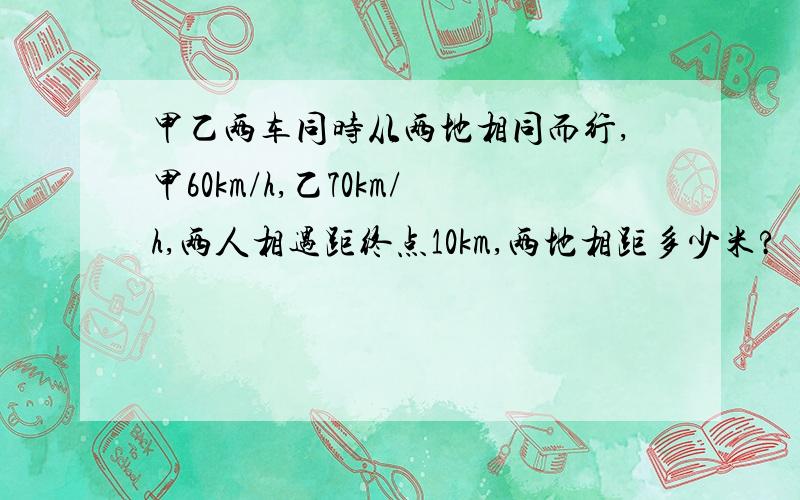 甲乙两车同时从两地相同而行,甲60km/h,乙70km/h,两人相遇距终点10km,两地相距多少米?