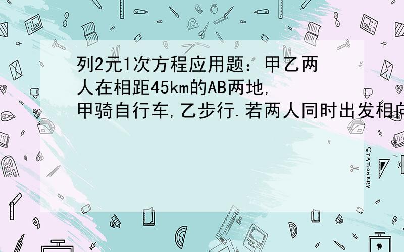 列2元1次方程应用题：甲乙两人在相距45km的AB两地,甲骑自行车,乙步行.若两人同时出发相向而行,经3h相