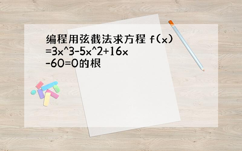 编程用弦截法求方程 f(x)=3x^3-5x^2+16x-60=0的根