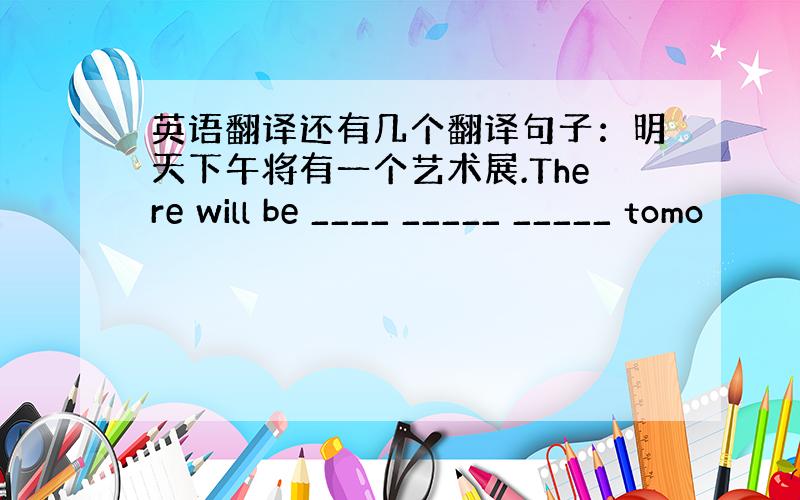 英语翻译还有几个翻译句子：明天下午将有一个艺术展.There will be ____ _____ _____ tomo