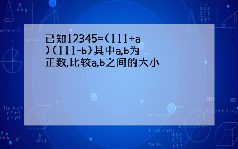 已知12345=(111+a)(111-b)其中a,b为正数,比较a,b之间的大小