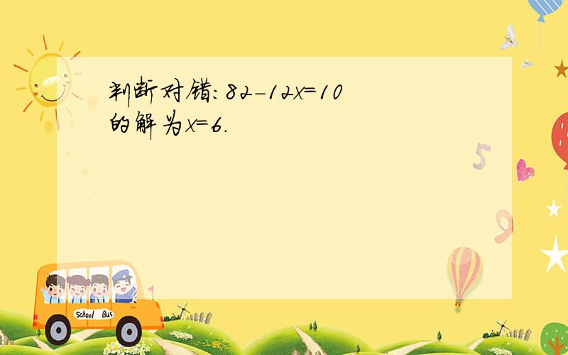 判断对错：82-12x=10的解为x=6.