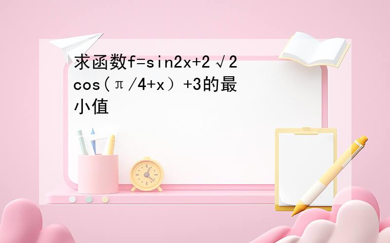 求函数f=sin2x+2√2cos(π/4+x）+3的最小值