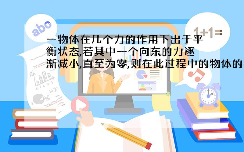 一物体在几个力的作用下出于平衡状态,若其中一个向东的力逐渐减小,直至为零,则在此过程中的物体的加...