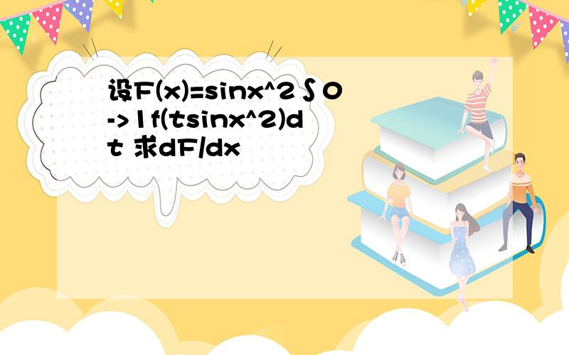 设F(x)=sinx^2∫0->1f(tsinx^2)dt 求dF/dx