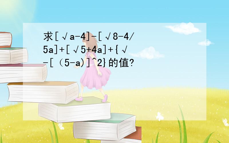 求[√a-4]-[√8-4/5a]+[√5+4a]+{√-[（5-a)]^2}的值?