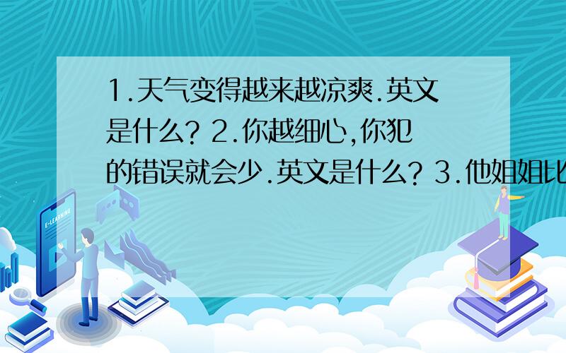 1.天气变得越来越凉爽.英文是什么? 2.你越细心,你犯的错误就会少.英文是什么? 3.他姐姐比他