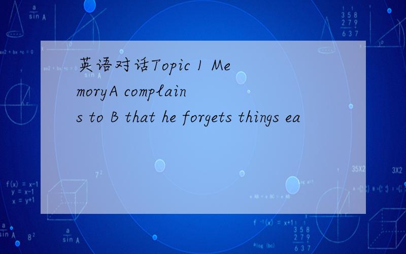 英语对话Topic 1 MemoryA complains to B that he forgets things ea