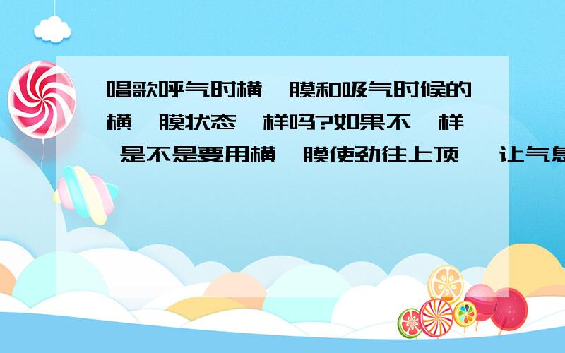 唱歌呼气时横膈膜和吸气时候的横膈膜状态一样吗?如果不一样 是不是要用横膈膜使劲往上顶 ,让气息全部出来?