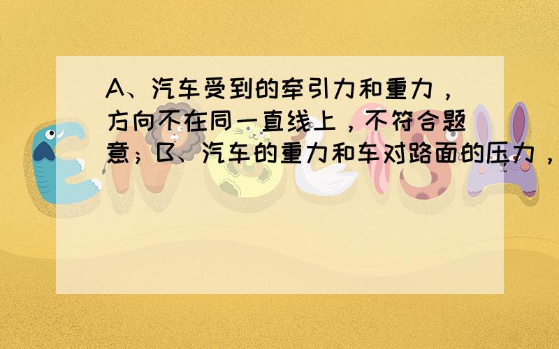 A、汽车受到的牵引力和重力，方向不在同一直线上，不符合题意；B、汽车的重力和车对路面的压力，不是同一受力物体，