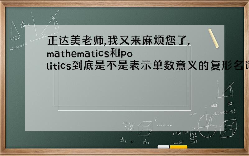 正达美老师,我又来麻烦您了,mathematics和politics到底是不是表示单数意义的复形名词?