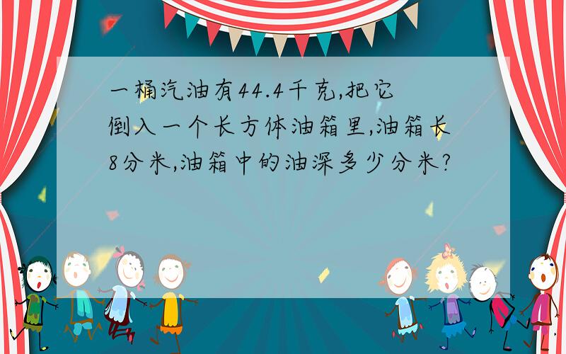 一桶汽油有44.4千克,把它倒入一个长方体油箱里,油箱长8分米,油箱中的油深多少分米?