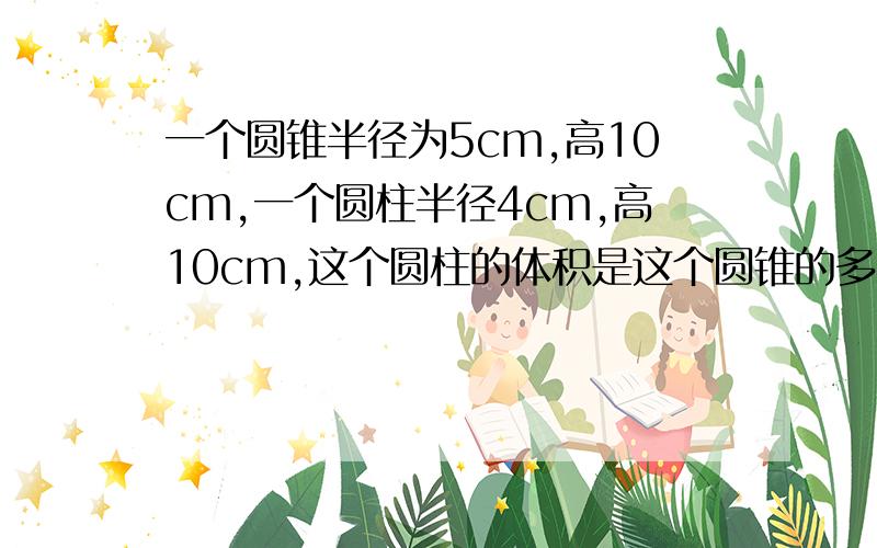 一个圆锥半径为5cm,高10cm,一个圆柱半径4cm,高10cm,这个圆柱的体积是这个圆锥的多少倍?