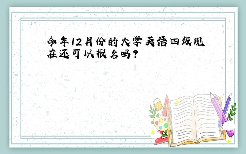 今年12月份的大学英语四级现在还可以报名吗?