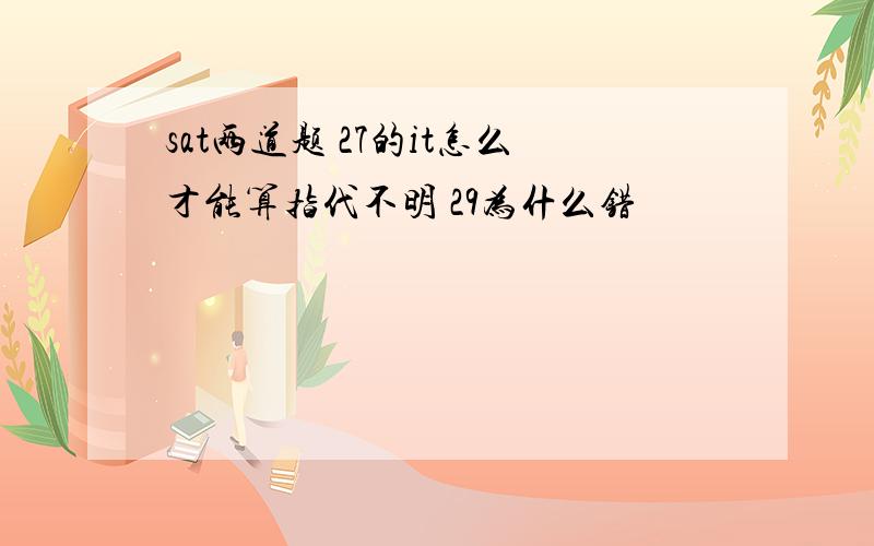 sat两道题 27的it怎么才能算指代不明 29为什么错